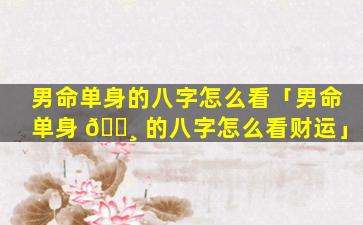 男命单身的八字怎么看「男命单身 🌸 的八字怎么看财运」
